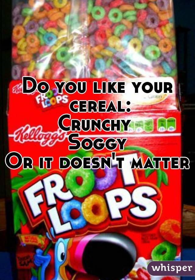 Do you like your cereal:
Crunchy 
Soggy
Or it doesn't matter 