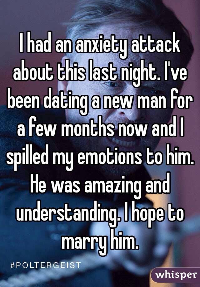 I had an anxiety attack about this last night. I've been dating a new man for a few months now and I spilled my emotions to him. He was amazing and understanding. I hope to marry him. 
