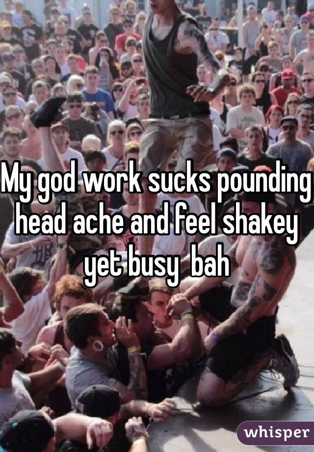 My god work sucks pounding head ache and feel shakey yet busy  bah 