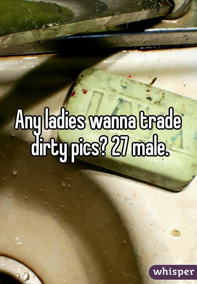 Any ladies wanna trade dirty pics? 27 male.