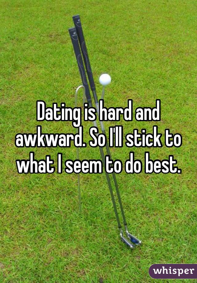 Dating is hard and awkward. So I'll stick to what I seem to do best. 