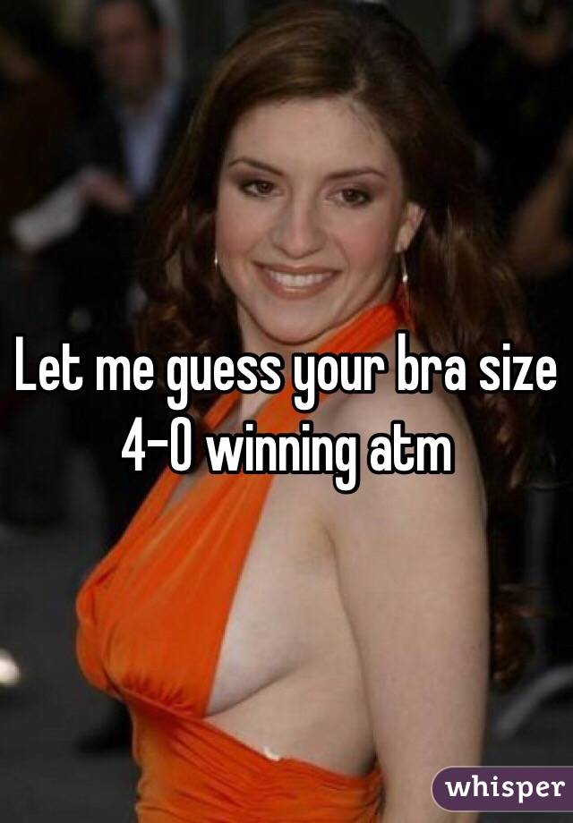 Let me guess your bra size 4-0 winning atm