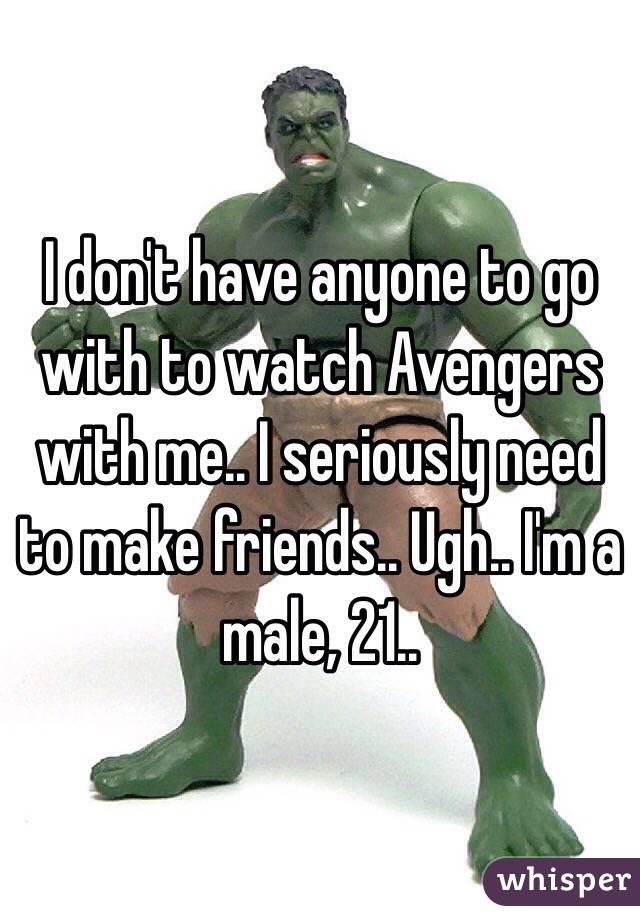 I don't have anyone to go with to watch Avengers with me.. I seriously need to make friends.. Ugh.. I'm a male, 21..