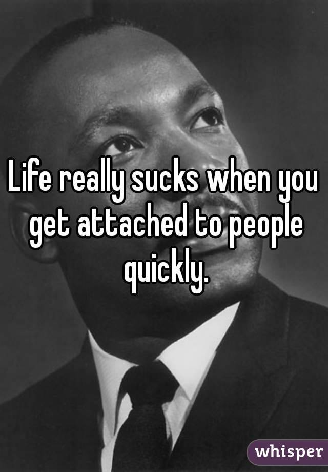 Life really sucks when you get attached to people quickly.