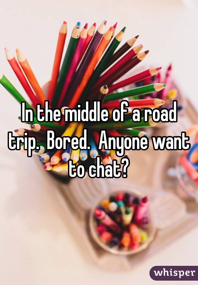 In the middle of a road trip.  Bored.  Anyone want to chat?