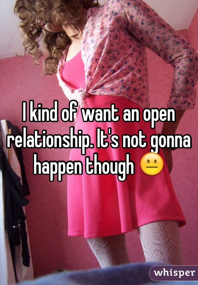 I kind of want an open relationship. It's not gonna happen though 😐