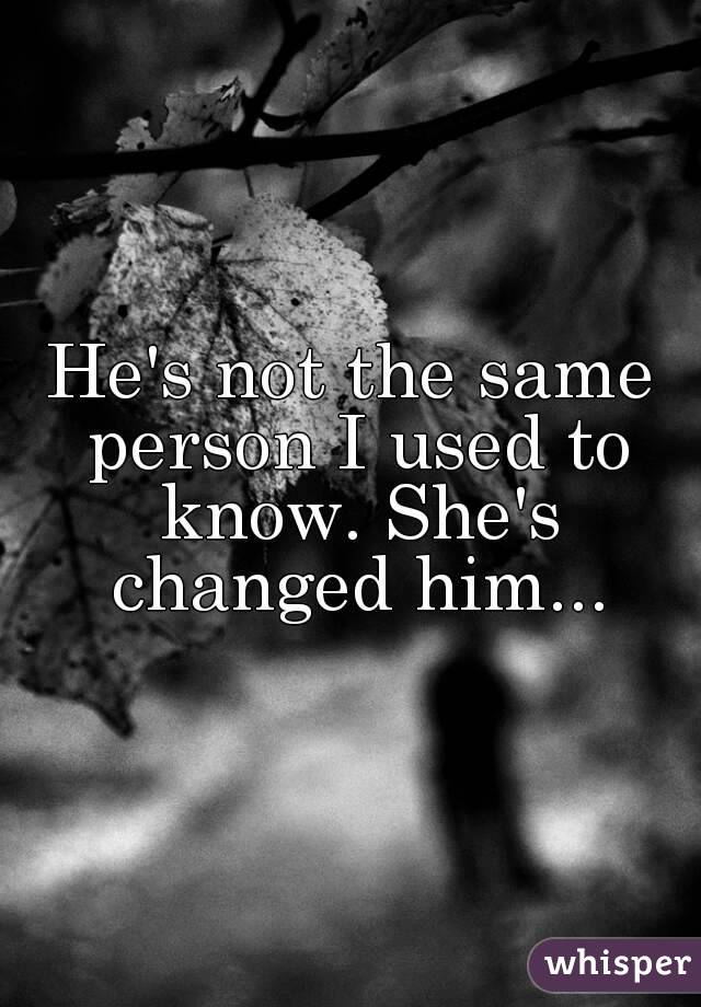 He's not the same person I used to know. She's changed him...