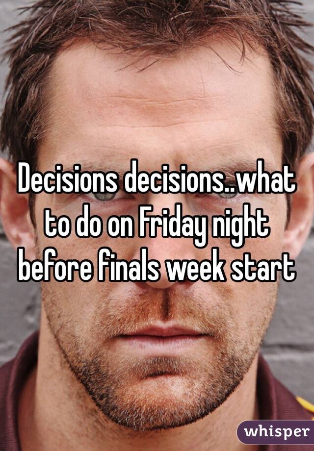 Decisions decisions..what to do on Friday night before finals week start 