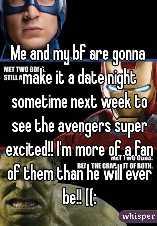 Me and my bf are gonna make it a date night sometime next week to see the avengers super excited!! I'm more of a fan of them than he will ever be!! ((: