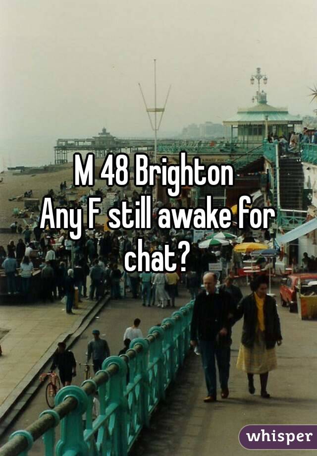 M 48 Brighton 
Any F still awake for chat? 