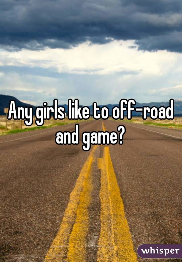 Any girls like to off-road and game? 