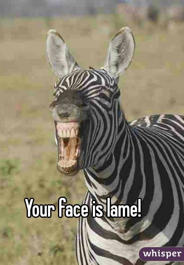 Your face is lame!  