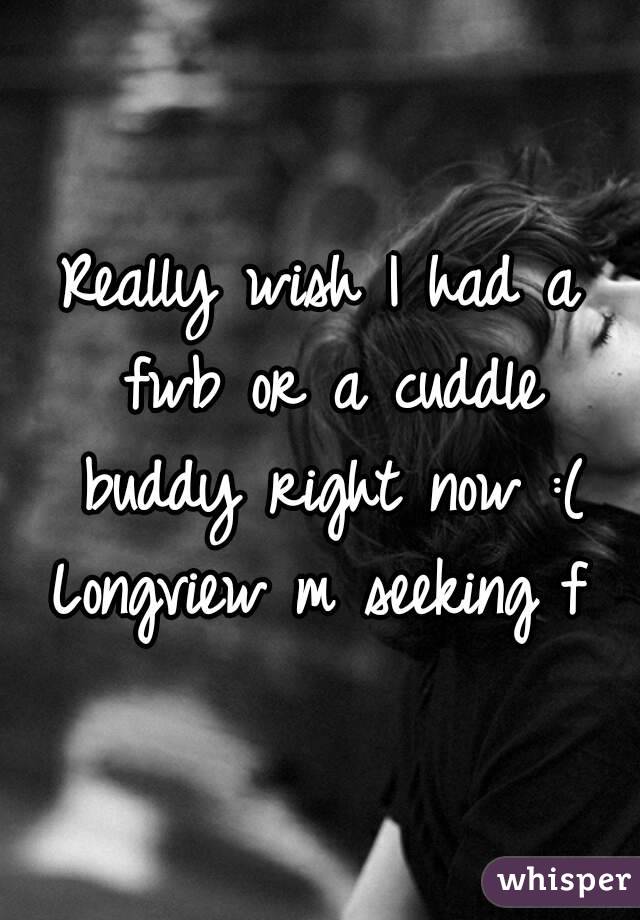 Really wish I had a fwb or a cuddle buddy right now :( Longview m seeking f 