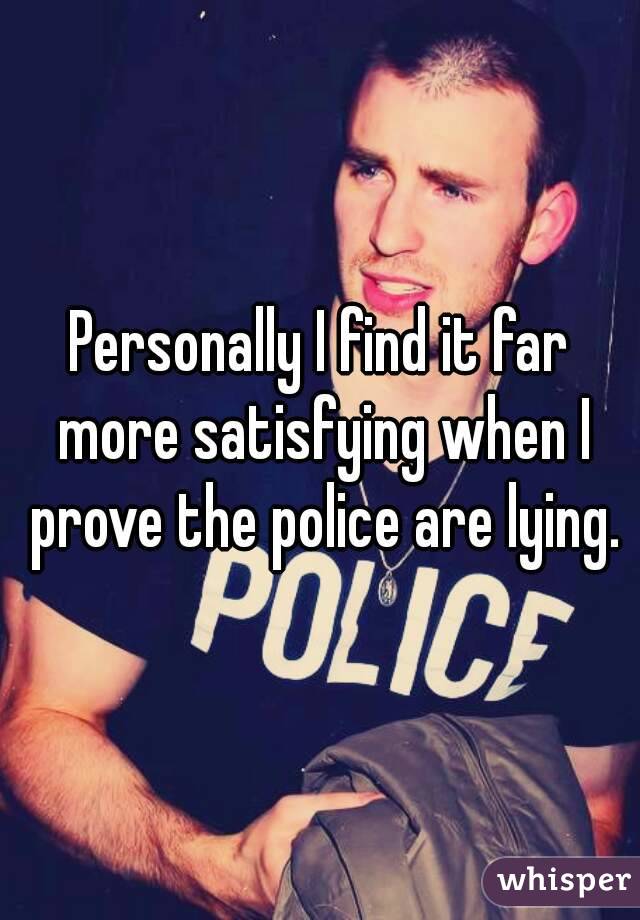 Personally I find it far more satisfying when I prove the police are lying.