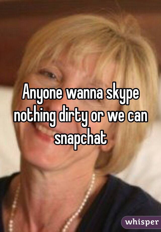 Anyone wanna skype nothing dirty or we can snapchat