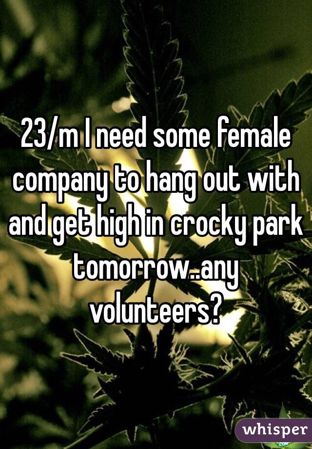 23/m I need some female company to hang out with and get high in crocky park tomorrow..any volunteers?
