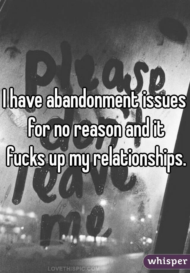 I have abandonment issues for no reason and it fucks up my relationships.