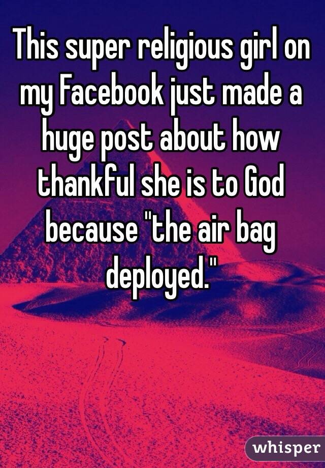 This super religious girl on my Facebook just made a huge post about how thankful she is to God because "the air bag deployed."