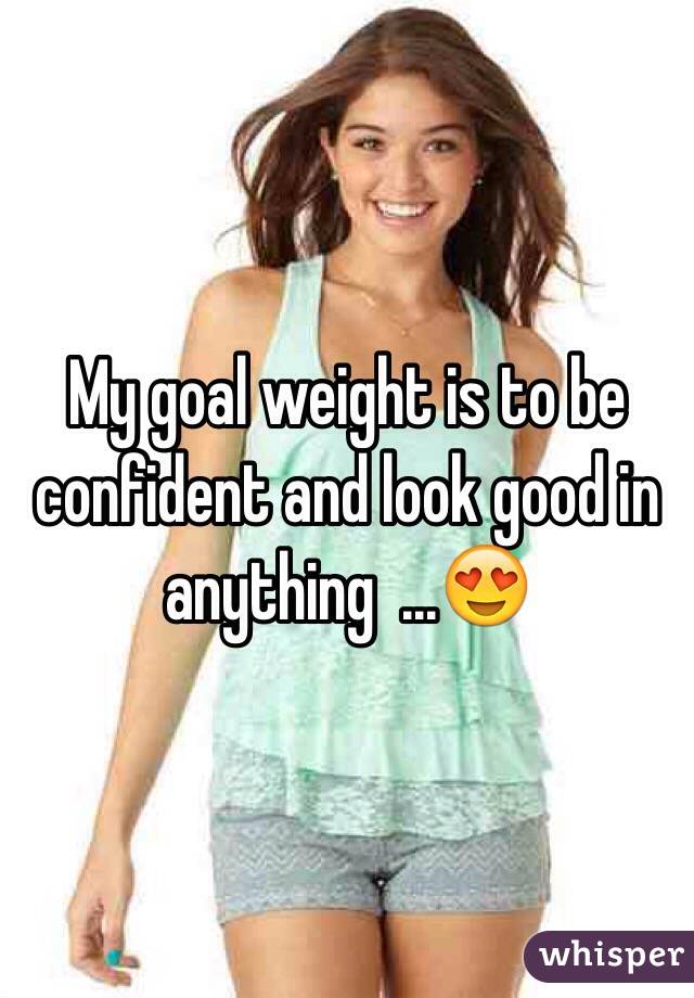 My goal weight is to be confident and look good in anything  ...😍