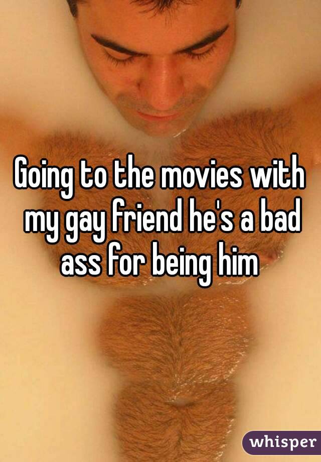 Going to the movies with my gay friend he's a bad ass for being him 