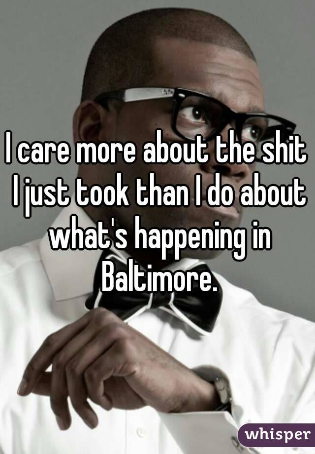 I care more about the shit I just took than I do about what's happening in Baltimore.