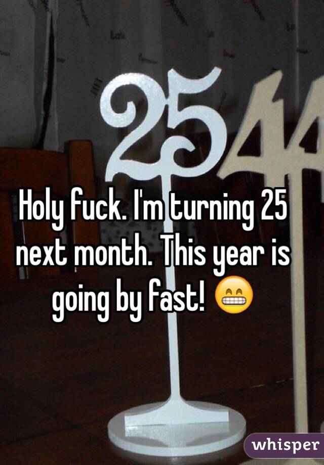 Holy fuck. I'm turning 25 next month. This year is going by fast! 😁