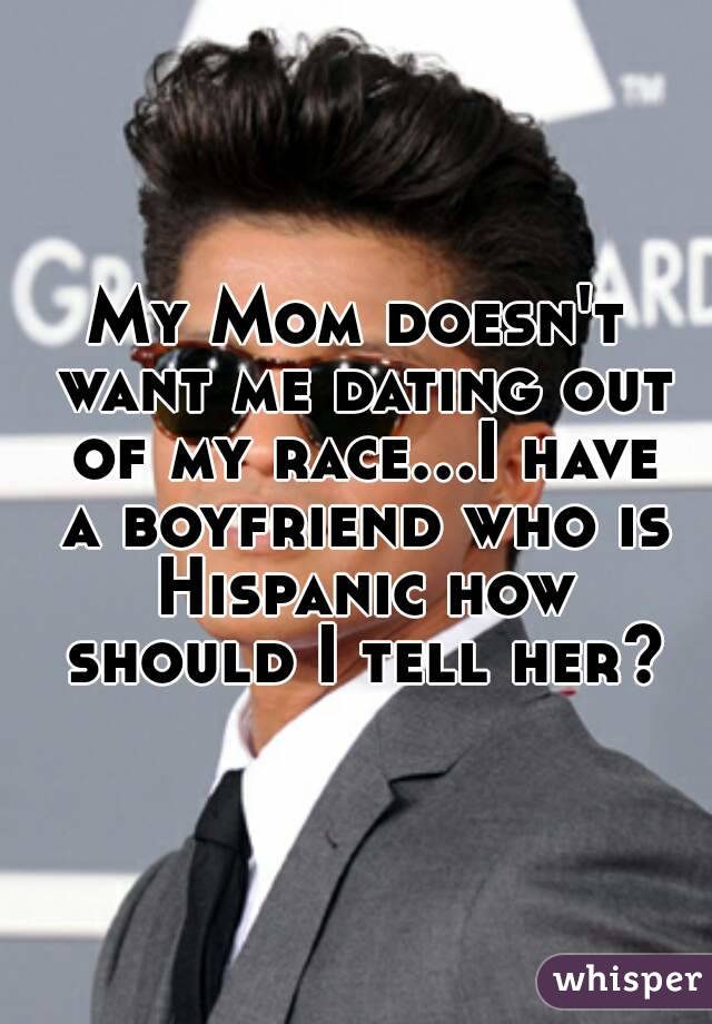 My Mom doesn't want me dating out of my race...I have a boyfriend who is Hispanic how should I tell her?