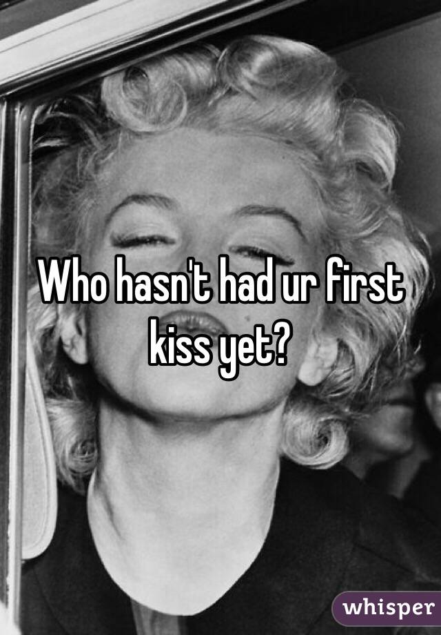 Who hasn't had ur first kiss yet?