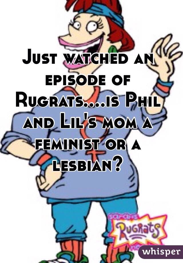 Just watched an episode of Rugrats....is Phil and Lil's mom a feminist or a lesbian?