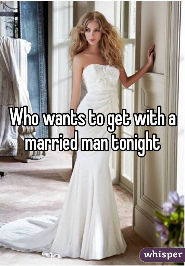 Who wants to get with a married man tonight