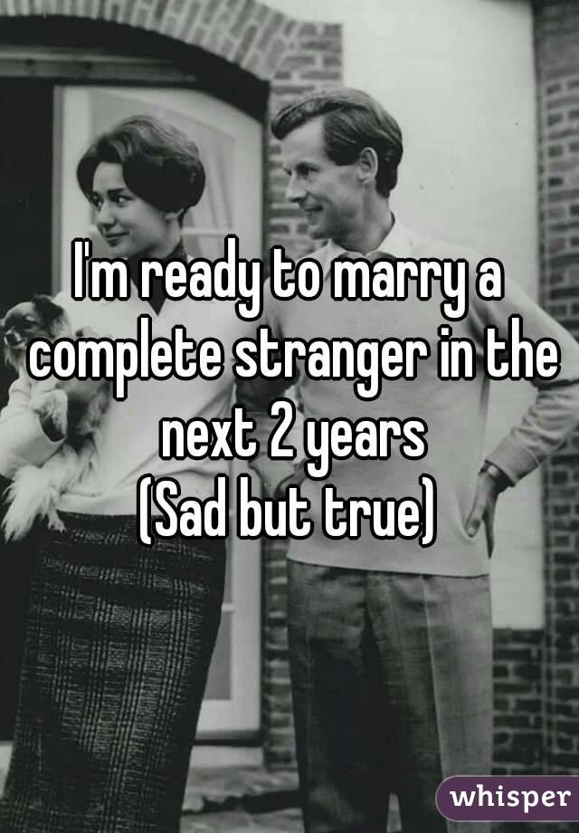 I'm ready to marry a complete stranger in the next 2 years
(Sad but true)