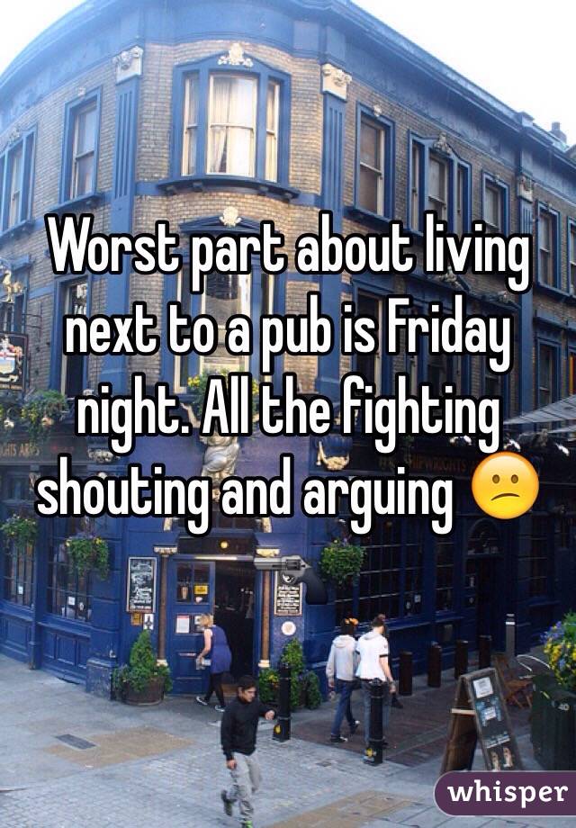 Worst part about living next to a pub is Friday night. All the fighting shouting and arguing 😕🔫