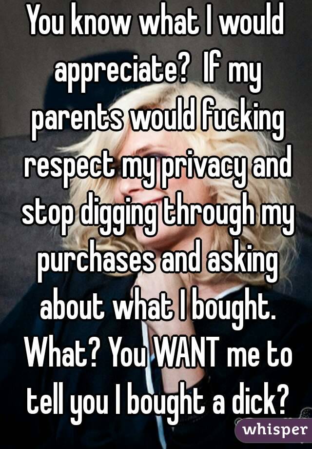 You know what I would appreciate?  If my parents would fucking respect my privacy and stop digging through my purchases and asking about what I bought. What? You WANT me to tell you I bought a dick?
