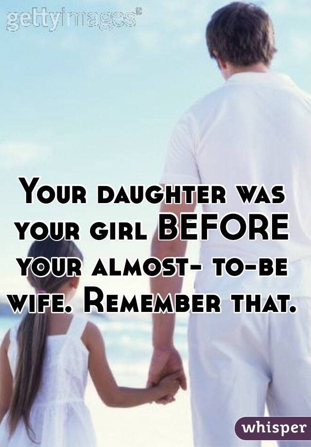 Your daughter was your girl BEFORE your almost- to-be wife. Remember that. 