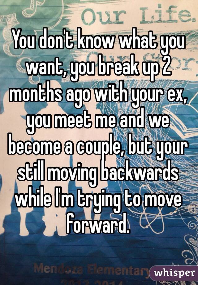 You don't know what you want, you break up 2 months ago with your ex, you meet me and we become a couple, but your still moving backwards while I'm trying to move forward. 