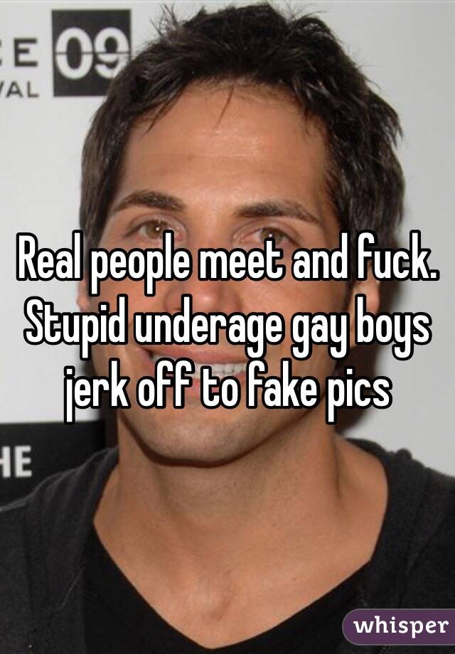 Real people meet and fuck. Stupid underage gay boys jerk off to fake pics