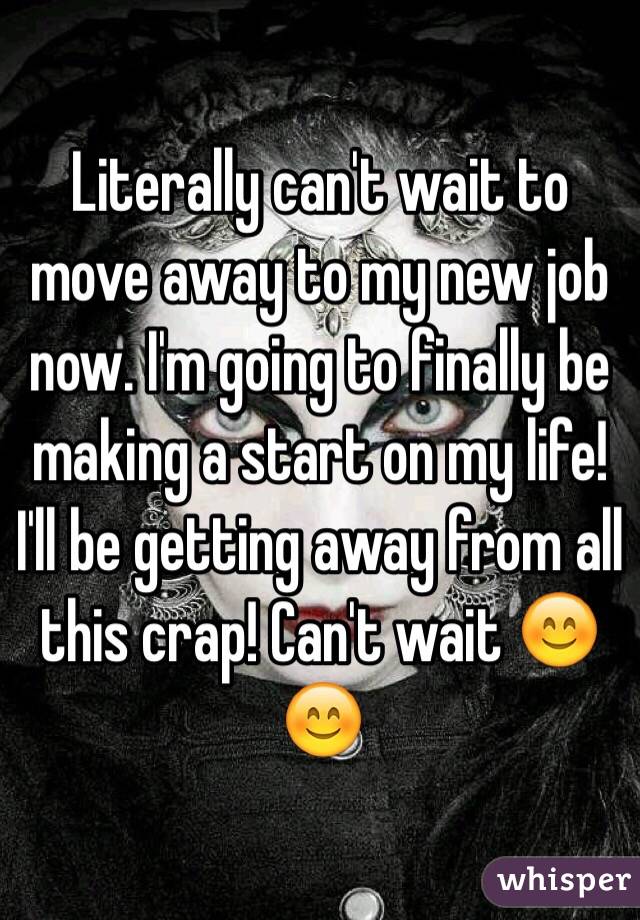 Literally can't wait to move away to my new job now. I'm going to finally be making a start on my life! I'll be getting away from all this crap! Can't wait 😊😊