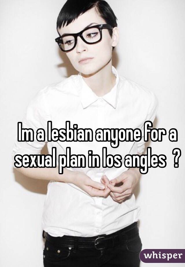 Im a lesbian anyone for a sexual plan in los angles  ? 
