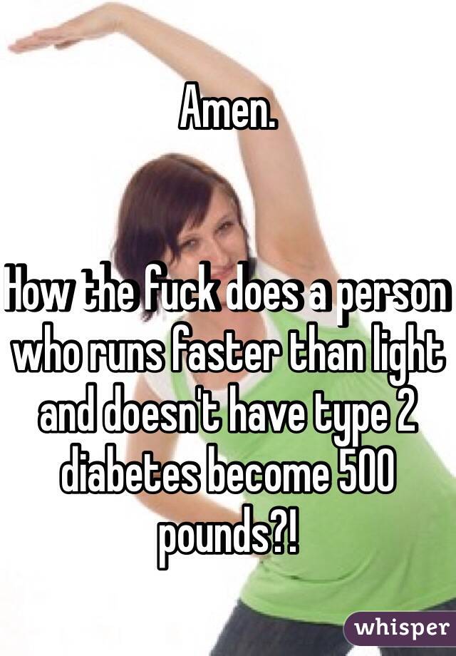 Amen.


How the fuck does a person who runs faster than light and doesn't have type 2 diabetes become 500 pounds?!