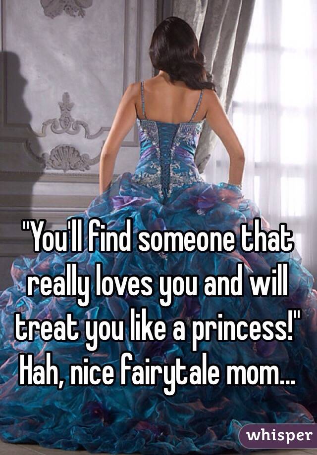 "You'll find someone that really loves you and will treat you like a princess!"
Hah, nice fairytale mom...
