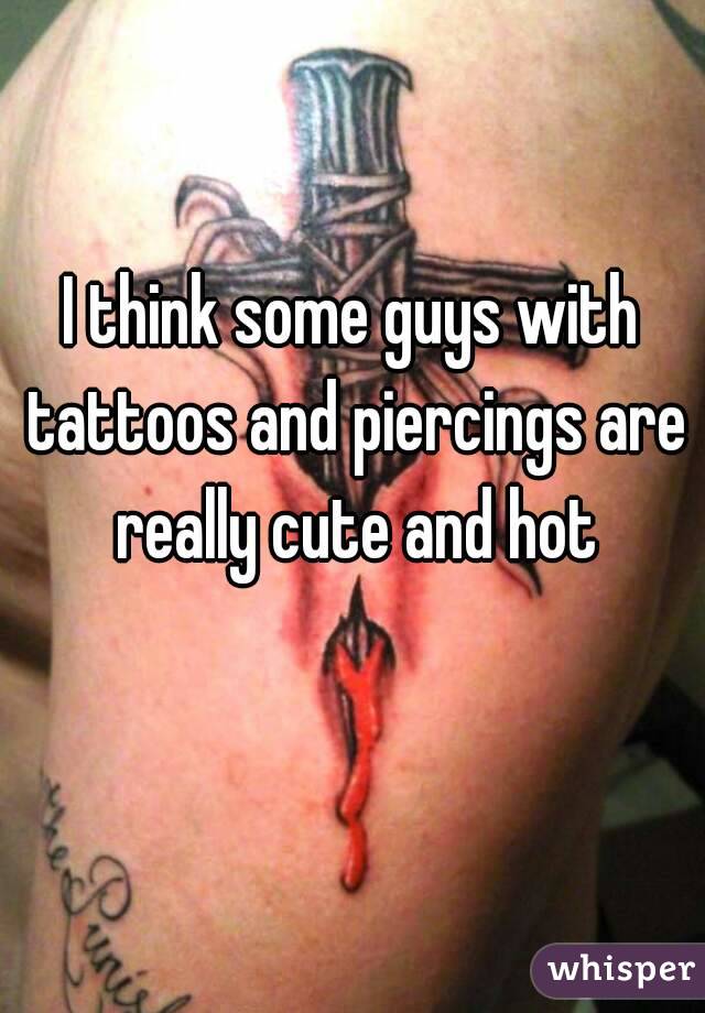 I think some guys with tattoos and piercings are really cute and hot