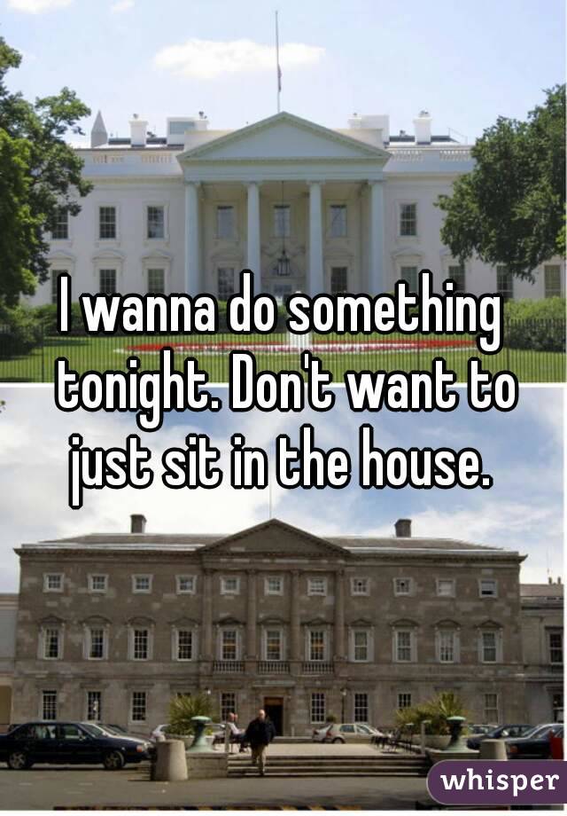 I wanna do something tonight. Don't want to just sit in the house. 