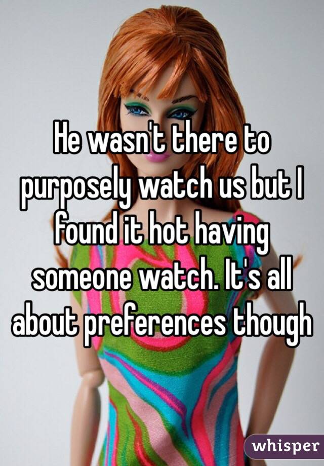 He wasn't there to purposely watch us but I found it hot having someone watch. It's all about preferences though