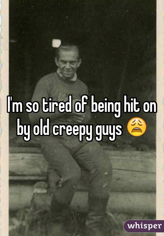 I'm so tired of being hit on by old creepy guys 😩