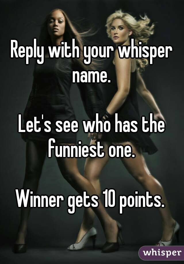 Reply with your whisper name. 

Let's see who has the funniest one. 

Winner gets 10 points. 