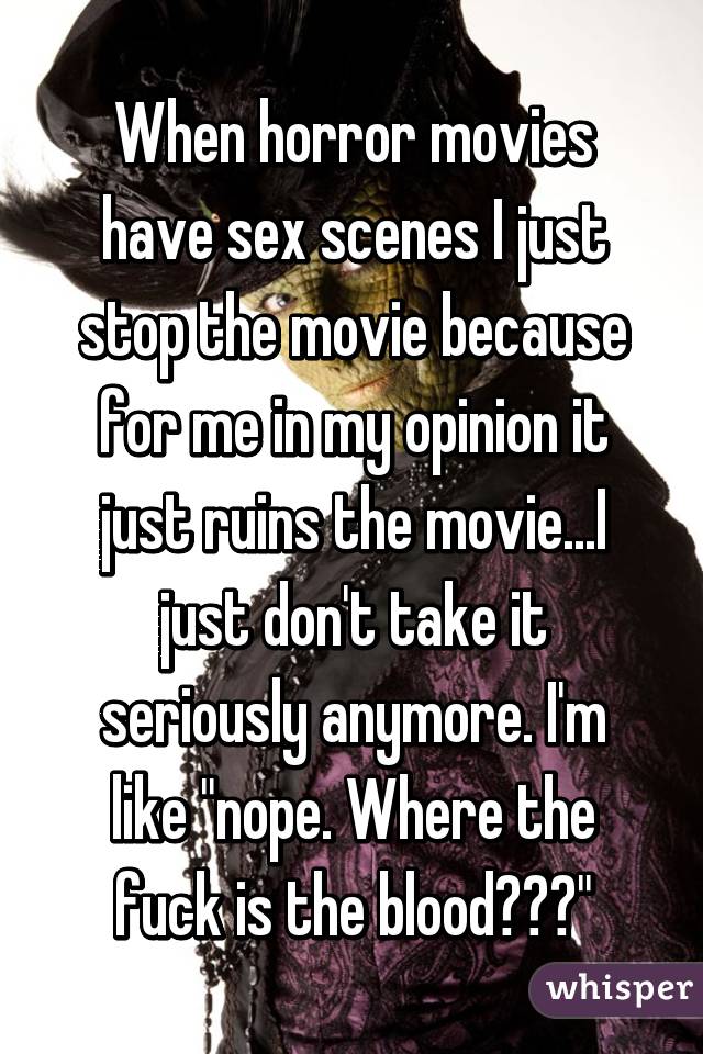 When horror movies have sex scenes I just stop the movie because for me in my opinion it just ruins the movie...I just don't take it seriously anymore. I'm like "nope. Where the fuck is the blood???"