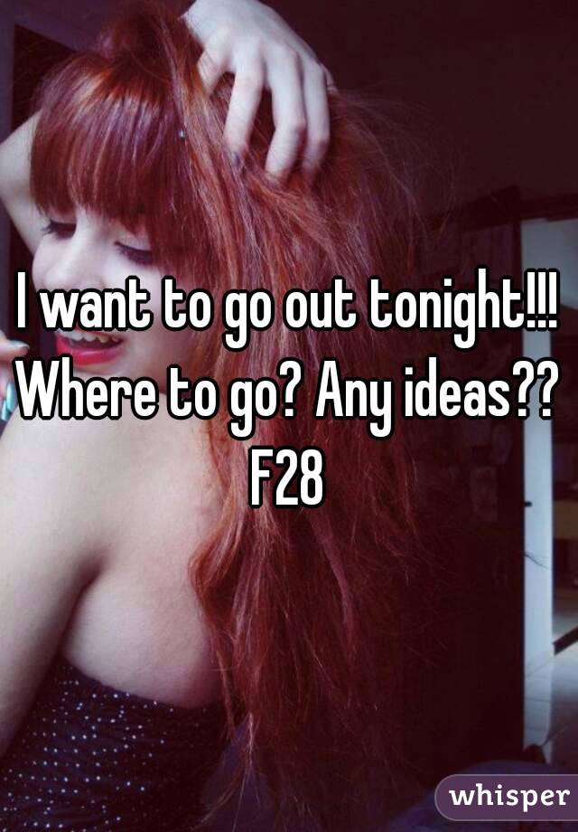 I want to go out tonight!!!
Where to go? Any ideas??
F28
