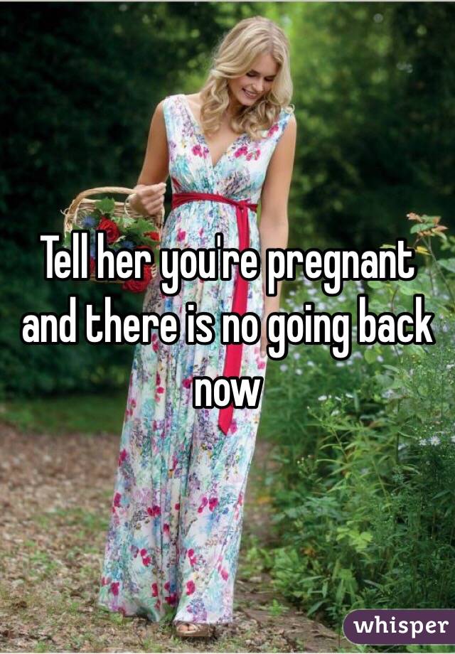 Tell her you're pregnant and there is no going back now