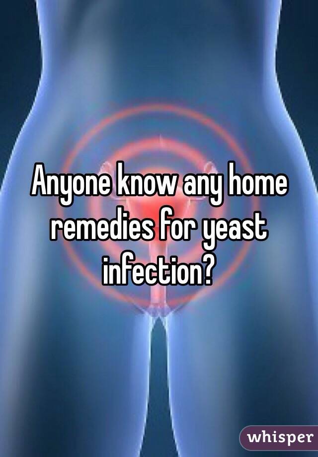 Anyone know any home remedies for yeast infection?