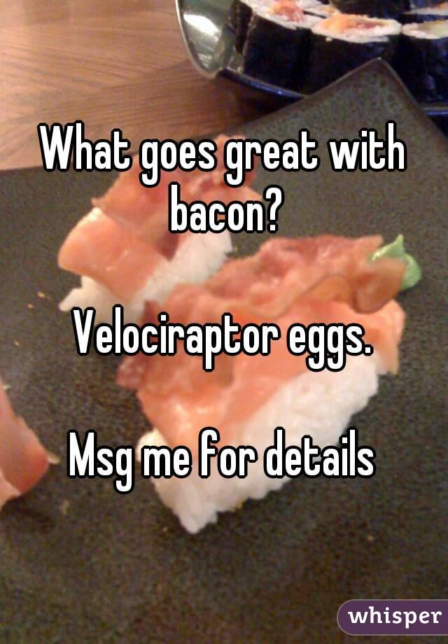 What goes great with bacon?

Velociraptor eggs.

Msg me for details